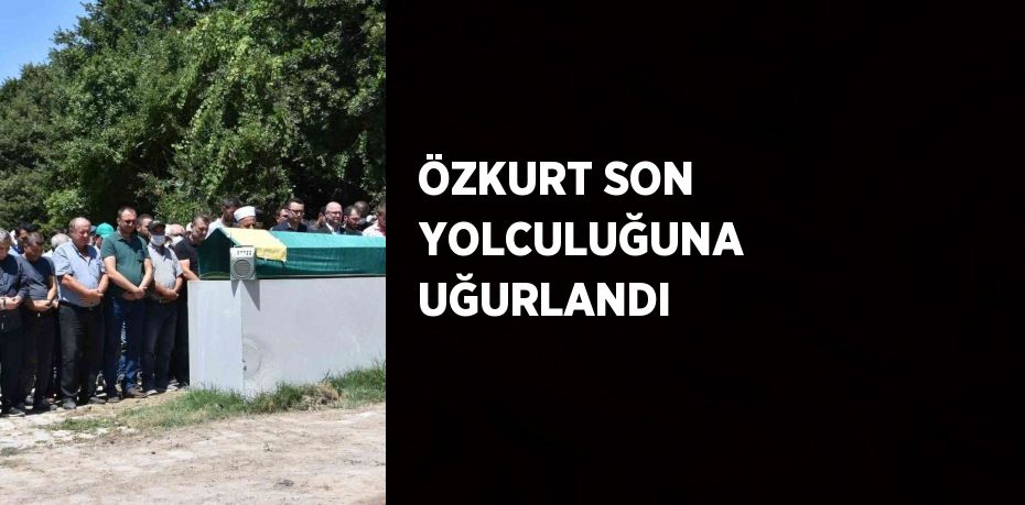 ÖZKURT SON YOLCULUĞUNA UĞURLANDI