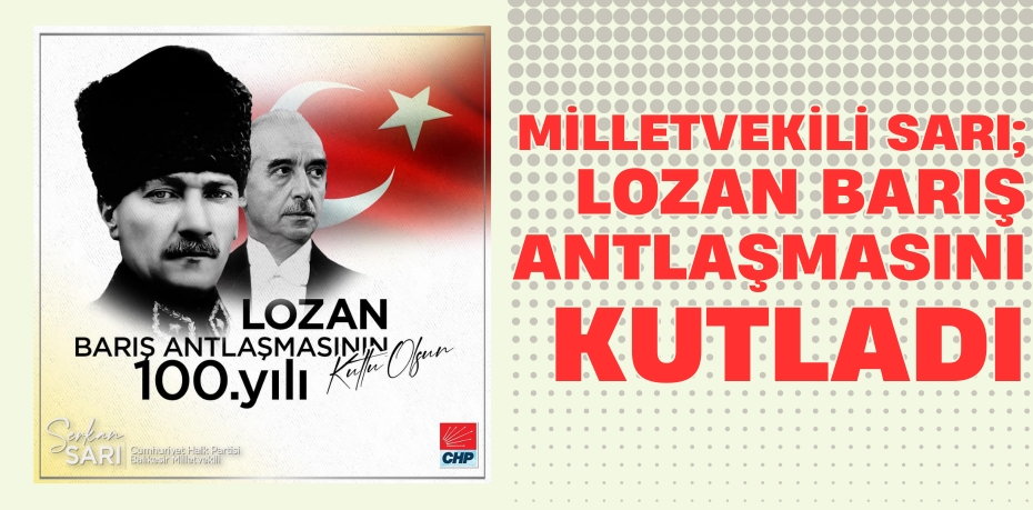 MİLLETVEKİLİ SARI; LOZAN BARIŞ ANTLAŞMASINI KUTLADI