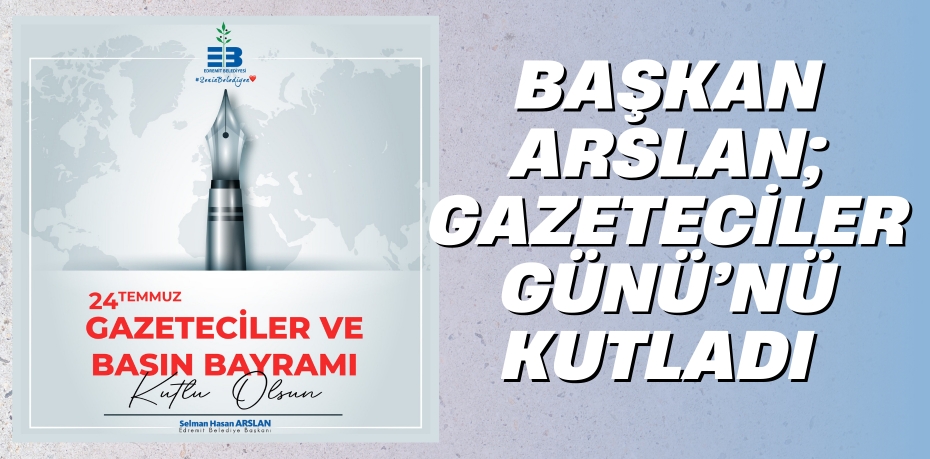 BAŞKAN ARSLAN; GAZETECİLER GÜNÜ’NÜ KUTLADI