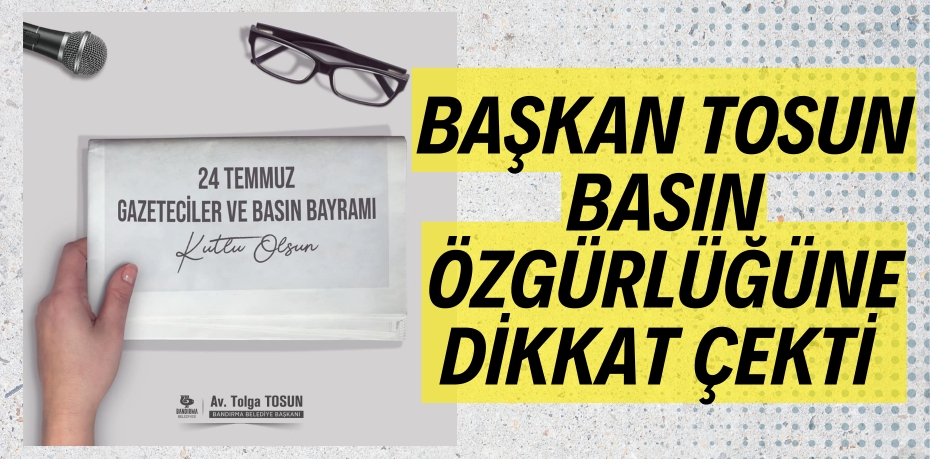 BAŞKAN TOSUN BASIN ÖZGÜRLÜĞÜNE DİKKAT ÇEKTİ