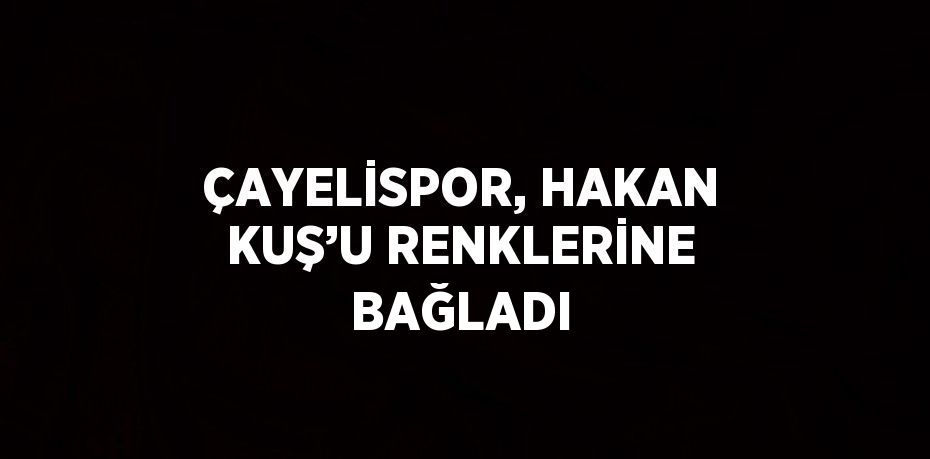 ÇAYELİSPOR, HAKAN KUŞ’U RENKLERİNE BAĞLADI