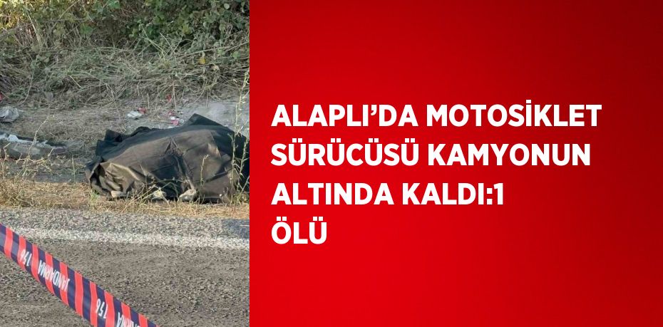 ALAPLI’DA MOTOSİKLET SÜRÜCÜSÜ KAMYONUN ALTINDA KALDI:1 ÖLÜ