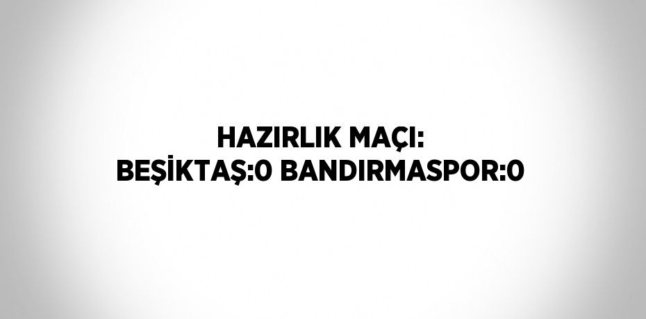 HAZIRLIK MAÇI: BEŞİKTAŞ:0 BANDIRMASPOR:0