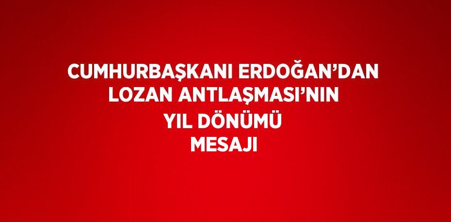 CUMHURBAŞKANI ERDOĞAN’DAN LOZAN ANTLAŞMASI’NIN YIL DÖNÜMÜ MESAJI