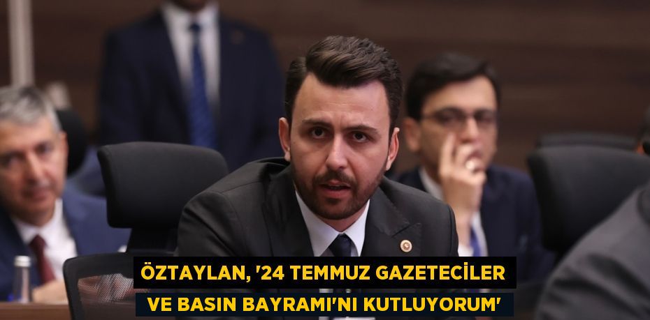 ÖZTAYLAN, “24 TEMMUZ GAZETECİLER  VE BASIN BAYRAMI'NI KUTLUYORUM”