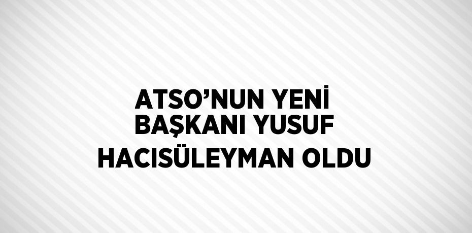 ATSO’NUN YENİ BAŞKANI YUSUF HACISÜLEYMAN OLDU