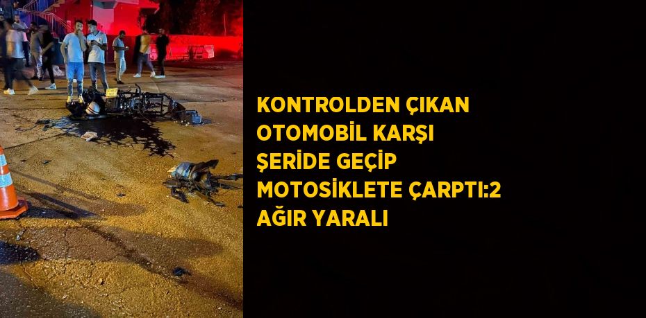 KONTROLDEN ÇIKAN OTOMOBİL KARŞI ŞERİDE GEÇİP MOTOSİKLETE ÇARPTI:2 AĞIR YARALI