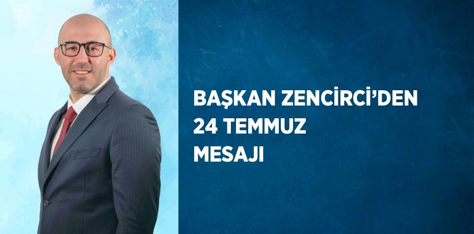 BAŞKAN ZENCİRCİ’DEN 24 TEMMUZ MESAJI