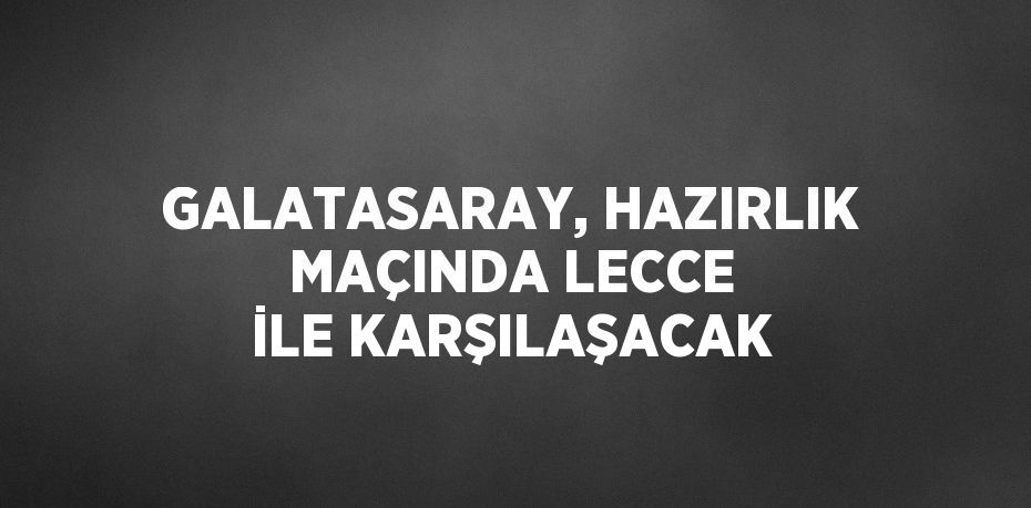 GALATASARAY, HAZIRLIK MAÇINDA LECCE İLE KARŞILAŞACAK