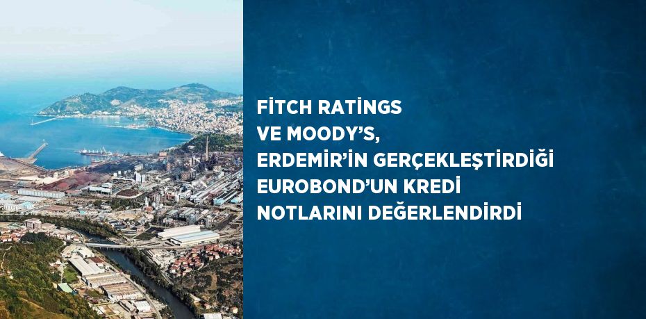 FİTCH RATİNGS VE MOODY’S, ERDEMİR’İN GERÇEKLEŞTİRDİĞİ EUROBOND’UN KREDİ NOTLARINI DEĞERLENDİRDİ