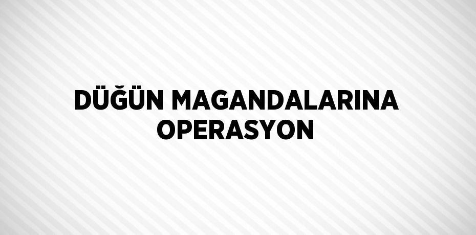 DÜĞÜN MAGANDALARINA OPERASYON