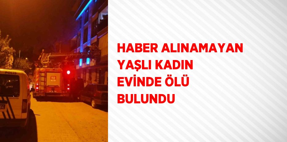 HABER ALINAMAYAN YAŞLI KADIN EVİNDE ÖLÜ BULUNDU