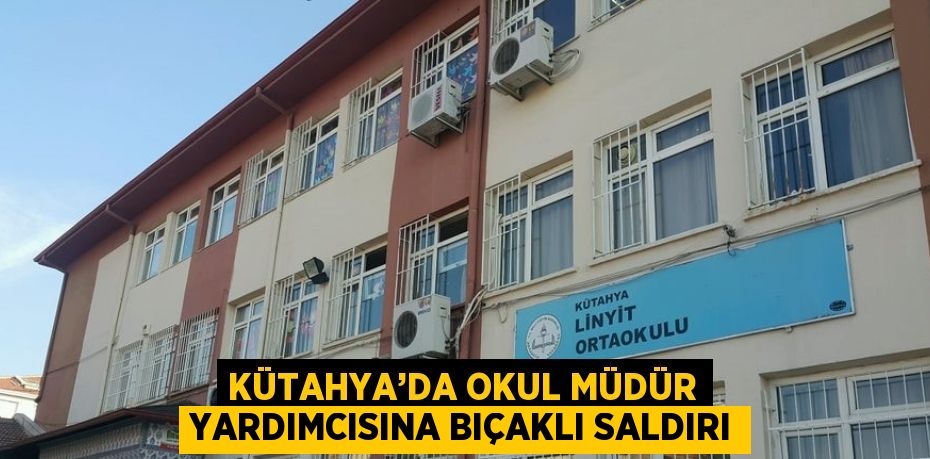 KÜTAHYA’DA OKUL MÜDÜR YARDIMCISINA BIÇAKLI SALDIRI