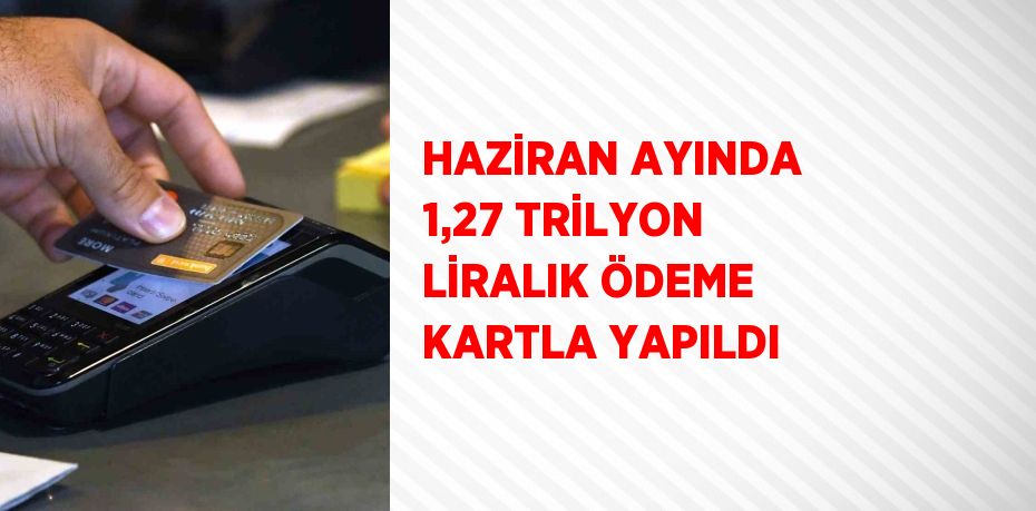 HAZİRAN AYINDA 1,27 TRİLYON LİRALIK ÖDEME KARTLA YAPILDI