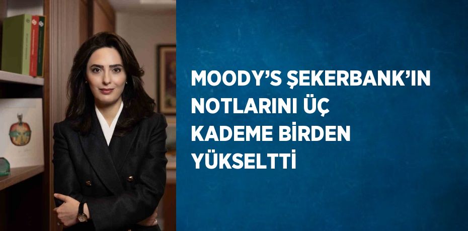 MOODY’S ŞEKERBANK’IN NOTLARINI ÜÇ KADEME BİRDEN YÜKSELTTİ