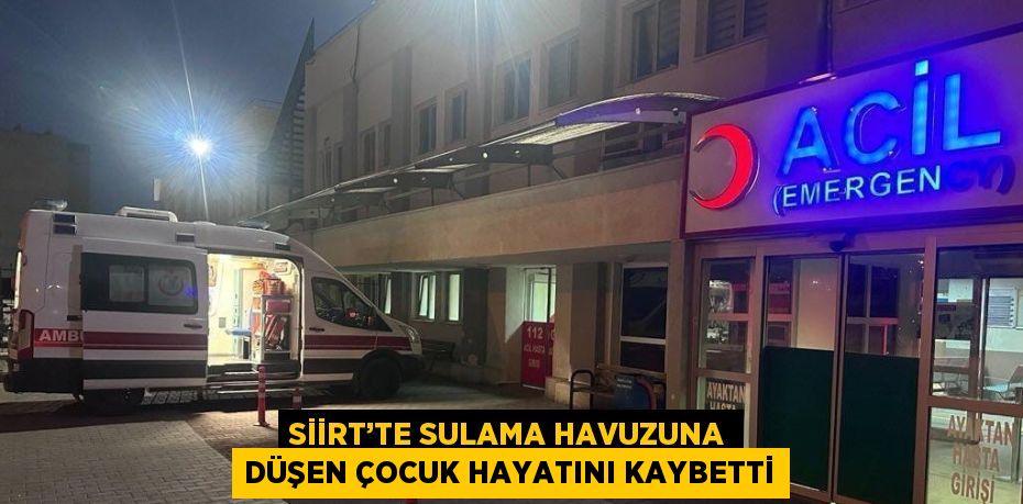 SİİRT’TE SULAMA HAVUZUNA DÜŞEN ÇOCUK HAYATINI KAYBETTİ