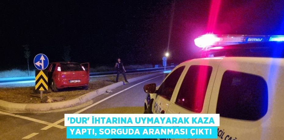 'DUR' İHTARINA UYMAYARAK KAZA YAPTI, SORGUDA ARANMASI ÇIKTI