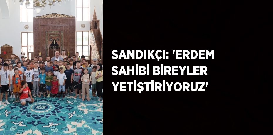 SANDIKÇI: 'ERDEM SAHİBİ BİREYLER YETİŞTİRİYORUZ'