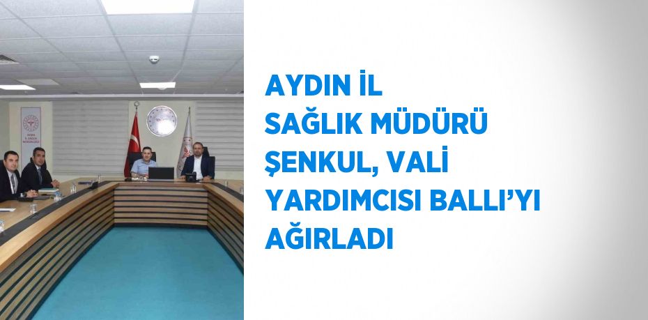 AYDIN İL SAĞLIK MÜDÜRÜ ŞENKUL, VALİ YARDIMCISI BALLI’YI AĞIRLADI