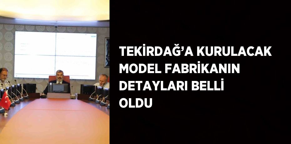 TEKİRDAĞ’A KURULACAK MODEL FABRİKANIN DETAYLARI BELLİ OLDU