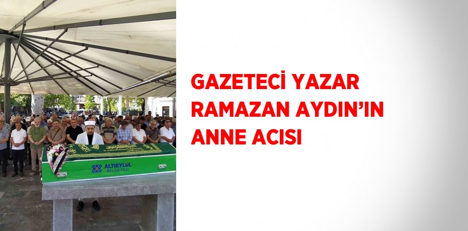 GAZETECİ YAZAR RAMAZAN AYDIN’IN ANNE ACISI