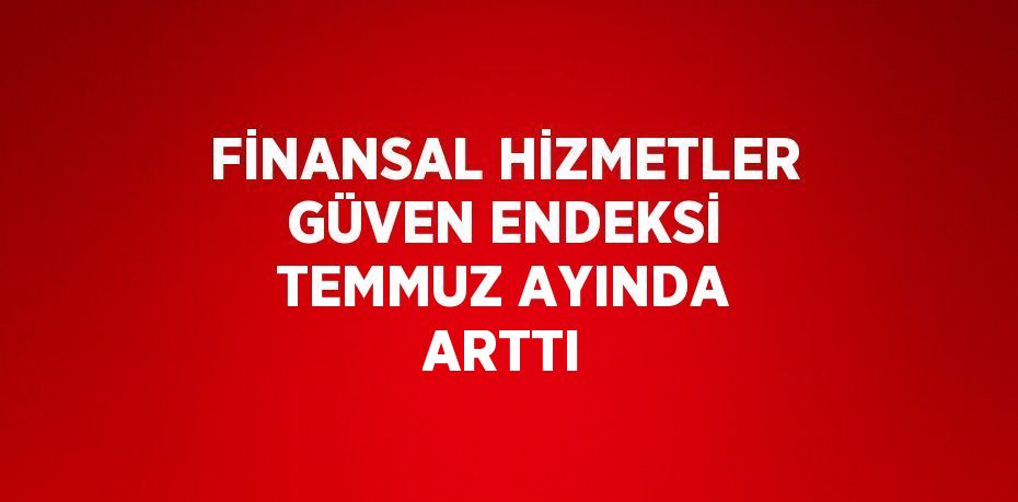 FİNANSAL HİZMETLER GÜVEN ENDEKSİ TEMMUZ AYINDA ARTTI