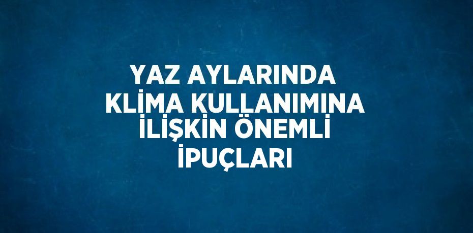 YAZ AYLARINDA KLİMA KULLANIMINA İLİŞKİN ÖNEMLİ İPUÇLARI