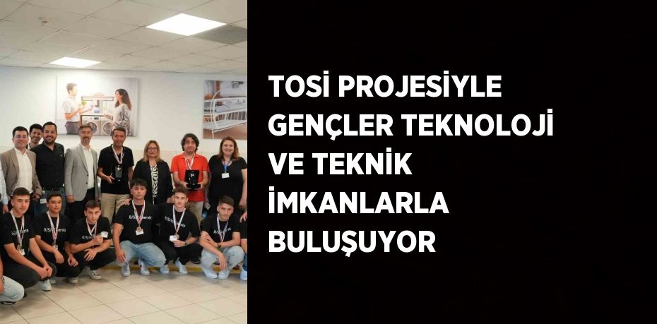 TOSİ PROJESİYLE GENÇLER TEKNOLOJİ VE TEKNİK İMKANLARLA BULUŞUYOR