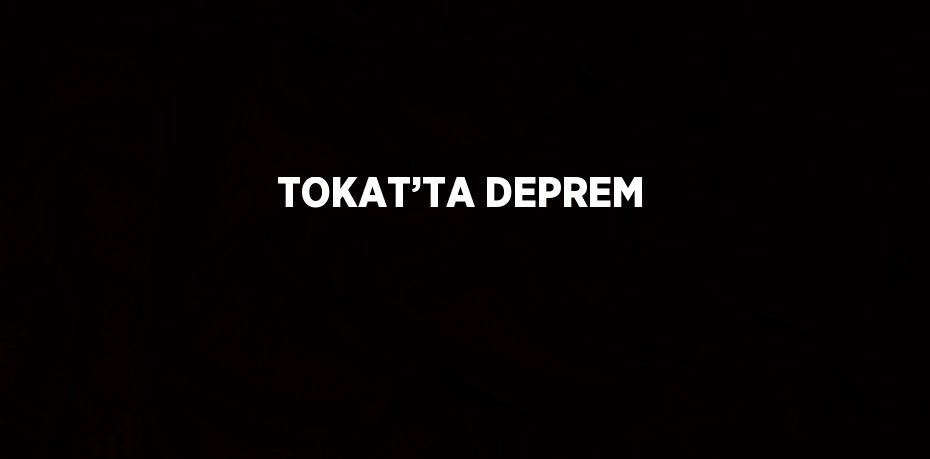 TOKAT’TA DEPREM