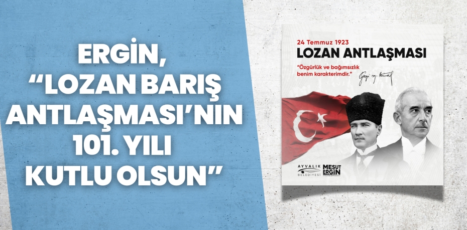 ERGİN, “LOZAN BARIŞ ANTLAŞMASI’NIN 101. YILI KUTLU OLSUN”