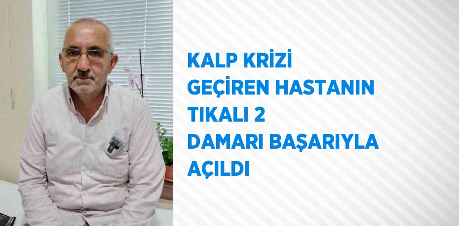 KALP KRİZİ GEÇİREN HASTANIN TIKALI 2 DAMARI BAŞARIYLA AÇILDI