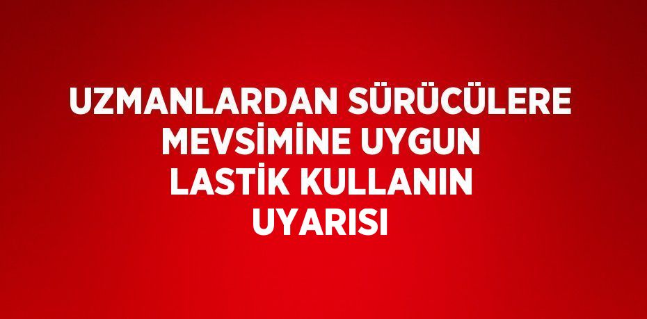 UZMANLARDAN SÜRÜCÜLERE MEVSİMİNE UYGUN LASTİK KULLANIN UYARISI