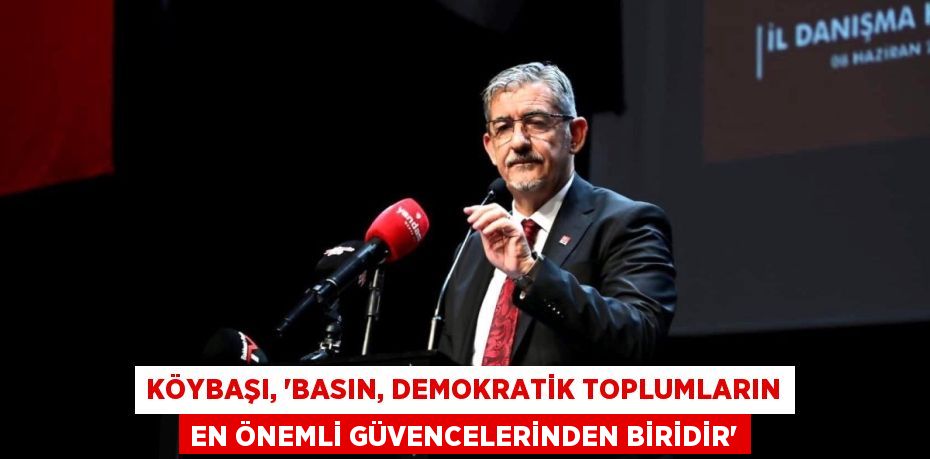 KÖYBAŞI, “BASIN, DEMOKRATİK TOPLUMLARIN EN ÖNEMLİ GÜVENCELERİNDEN BİRİDİR”