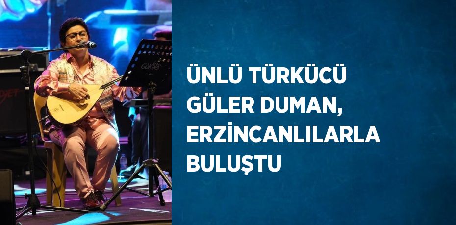 ÜNLÜ TÜRKÜCÜ GÜLER DUMAN, ERZİNCANLILARLA BULUŞTU