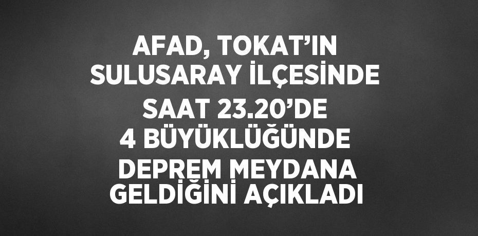 AFAD, TOKAT’IN SULUSARAY İLÇESİNDE SAAT 23.20’DE 4 BÜYÜKLÜĞÜNDE DEPREM MEYDANA GELDİĞİNİ AÇIKLADI