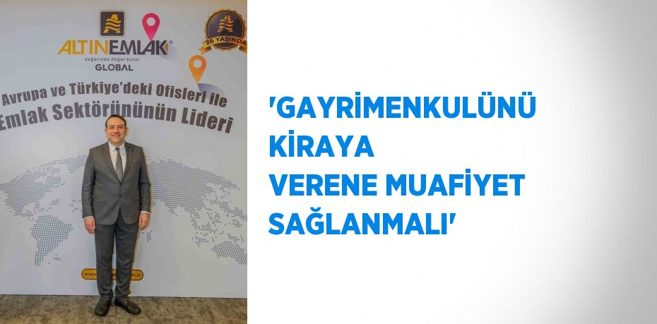 'GAYRİMENKULÜNÜ KİRAYA VERENE MUAFİYET SAĞLANMALI'