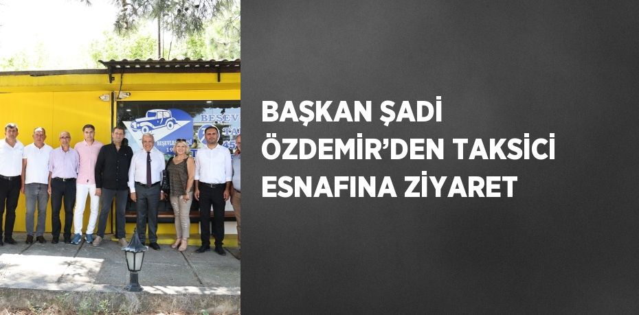 BAŞKAN ŞADİ ÖZDEMİR’DEN TAKSİCİ ESNAFINA ZİYARET