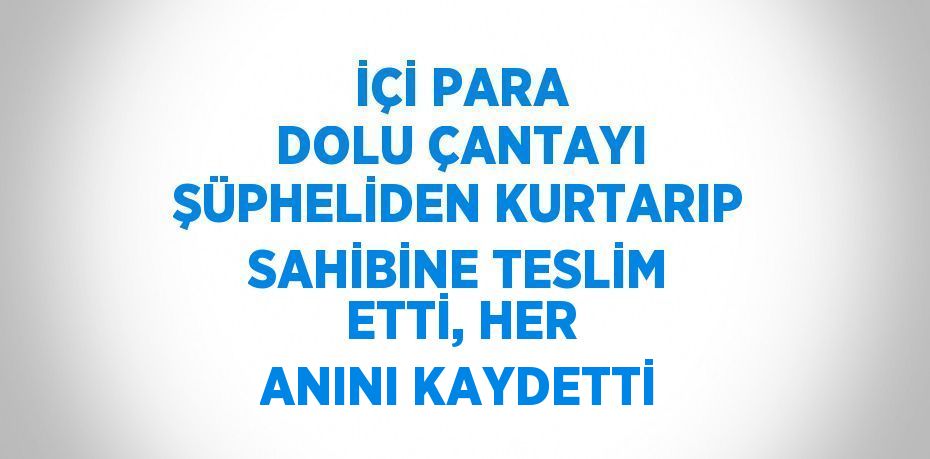 İÇİ PARA DOLU ÇANTAYI ŞÜPHELİDEN KURTARIP SAHİBİNE TESLİM ETTİ, HER ANINI KAYDETTİ