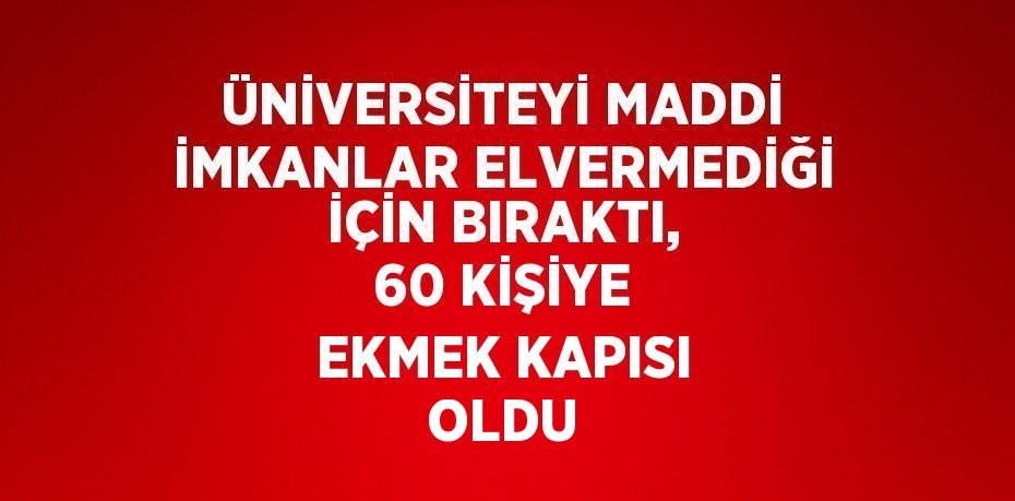 ÜNİVERSİTEYİ MADDİ İMKANLAR ELVERMEDİĞİ İÇİN BIRAKTI, 60 KİŞİYE EKMEK KAPISI OLDU