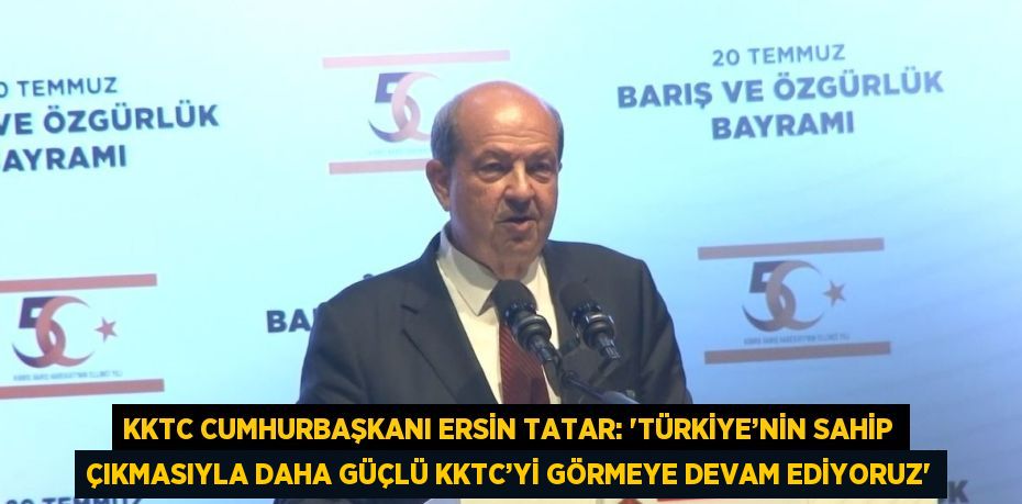 KKTC CUMHURBAŞKANI ERSİN TATAR: 'TÜRKİYE’NİN SAHİP ÇIKMASIYLA DAHA GÜÇLÜ KKTC’Yİ GÖRMEYE DEVAM EDİYORUZ'