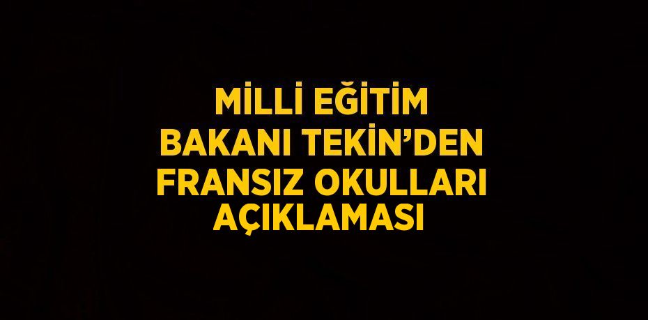 MİLLİ EĞİTİM BAKANI TEKİN’DEN FRANSIZ OKULLARI AÇIKLAMASI