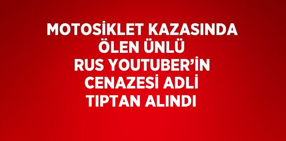 MOTOSİKLET KAZASINDA ÖLEN ÜNLÜ RUS YOUTUBER’İN CENAZESİ ADLİ TIPTAN ALINDI