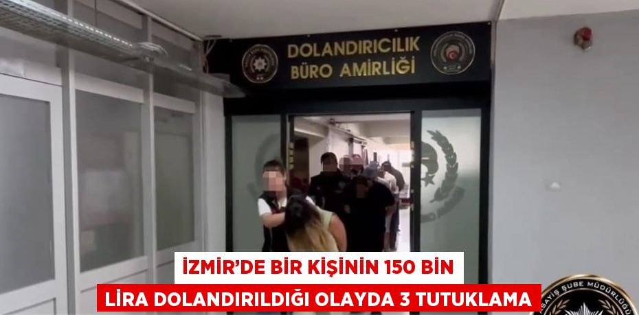 İZMİR’DE BİR KİŞİNİN 150 BİN LİRA DOLANDIRILDIĞI OLAYDA 3 TUTUKLAMA