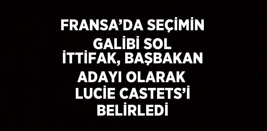 FRANSA’DA SEÇİMİN GALİBİ SOL İTTİFAK, BAŞBAKAN ADAYI OLARAK LUCİE CASTETS’İ BELİRLEDİ