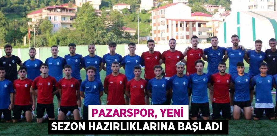 PAZARSPOR, YENİ SEZON HAZIRLIKLARINA BAŞLADI