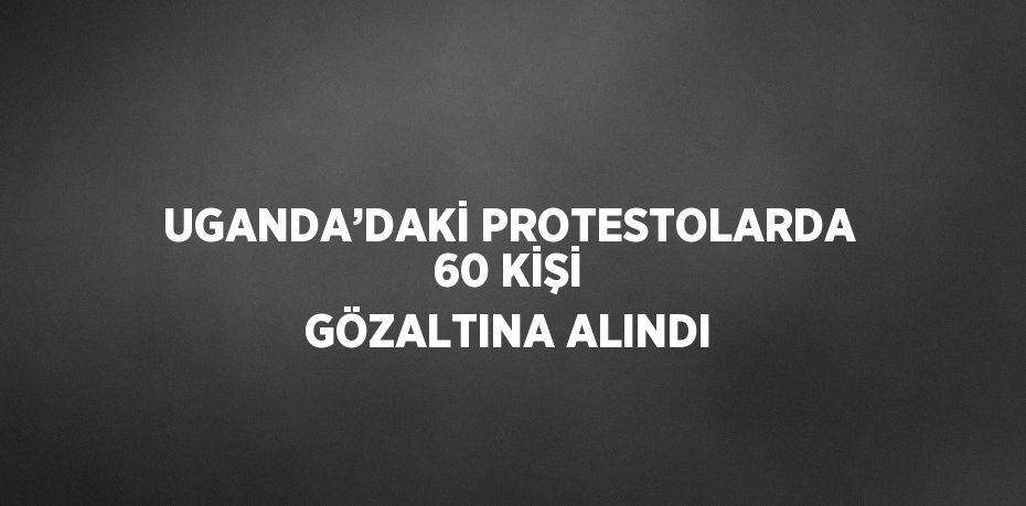 UGANDA’DAKİ PROTESTOLARDA 60 KİŞİ GÖZALTINA ALINDI