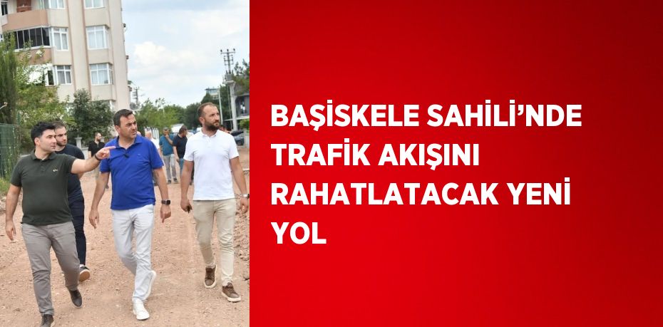 BAŞİSKELE SAHİLİ’NDE TRAFİK AKIŞINI RAHATLATACAK YENİ YOL