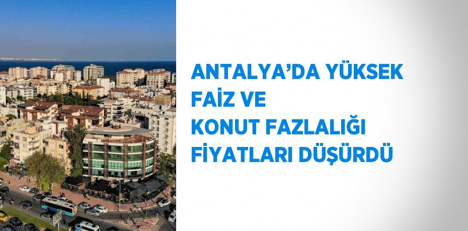 ANTALYA’DA YÜKSEK FAİZ VE KONUT FAZLALIĞI FİYATLARI DÜŞÜRDÜ