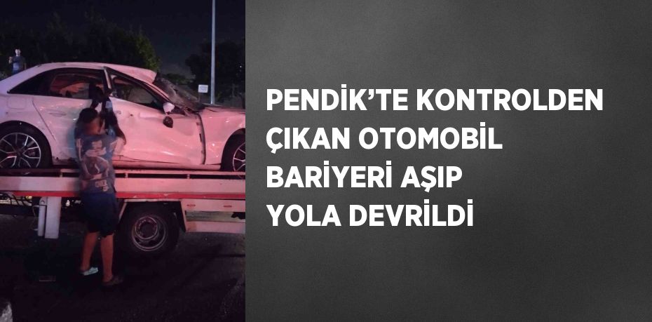 PENDİK’TE KONTROLDEN ÇIKAN OTOMOBİL BARİYERİ AŞIP YOLA DEVRİLDİ