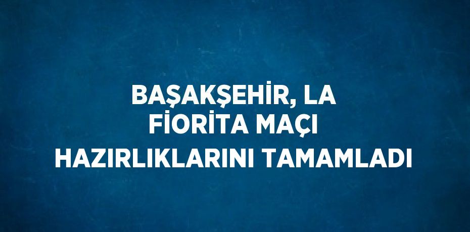 BAŞAKŞEHİR, LA FİORİTA MAÇI HAZIRLIKLARINI TAMAMLADI